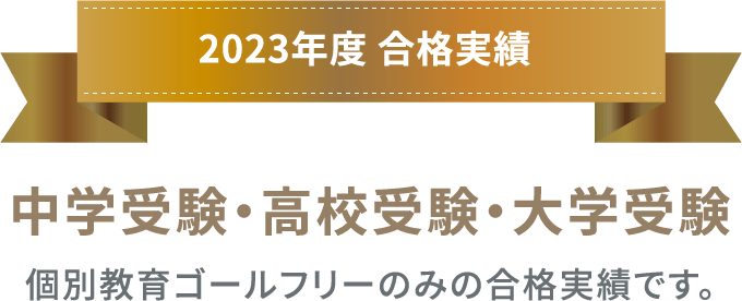 2023年度 合格実績 中学受験・高校受験・大学受験 個別教育ゴールフリーのみの合格実績です。