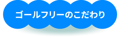 ゴールフリーのこだわり