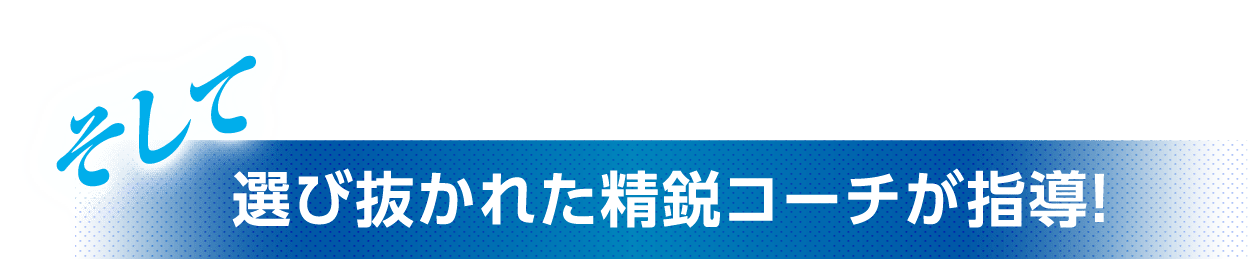 そして選び抜かれた精鋭コーチが指導！