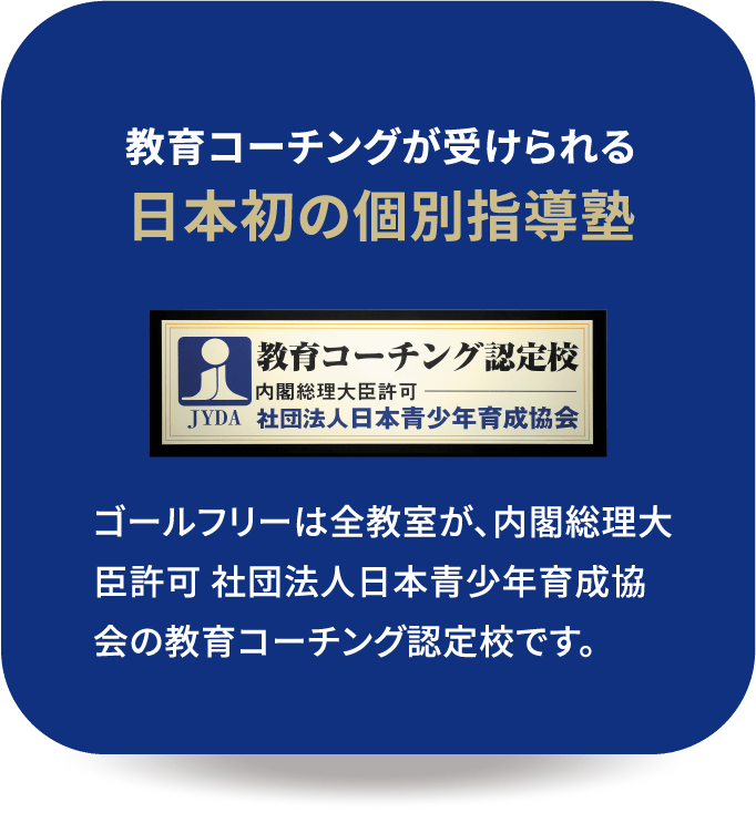 「教育コーチングが受けられる日本初の個別指導塾」ゴールフリーは全教室が、内閣総理大臣許可 社団法人日本青少年育成協会の教育コーチング認定校です