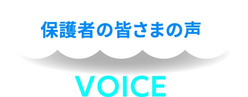 保護者の皆さまの声 VOICE