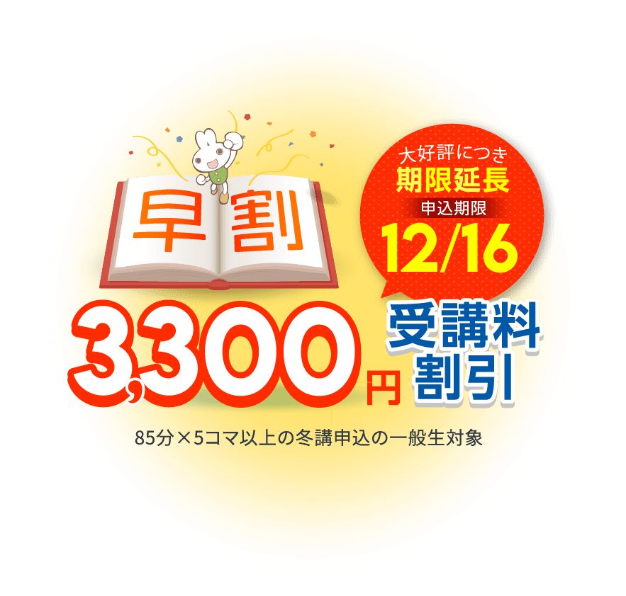 早割 3,300円 受講料割引 大好評につき期限延長 申込期限12/16（土） 85分×5コマ以上の冬講申込の一般生対象