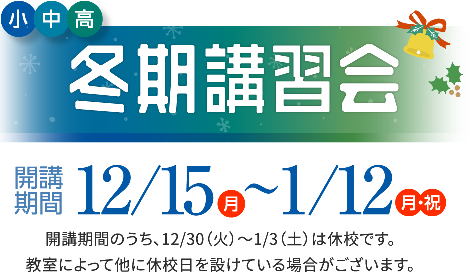小・中・高 冬期講習会 開講期間12/15(月)〜1/12(月・祝) 開講期間のうち、12/30（火）〜1/3（土）は休校です。教室によって他に休校日を設けている場合がございます。