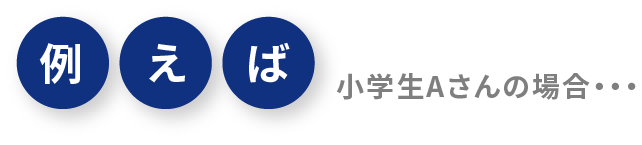例えば 小学生Aさんの場合・・・