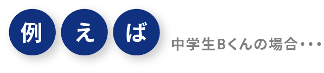例えば 中学生Bくんの場合・・・