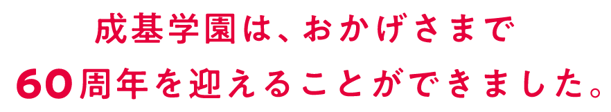 成基学園は、おかげさまで60周年を迎えることができました。